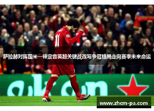 萨拉赫对阵国米一锤定音英超关键战改写争冠格局走向赛季未来命运