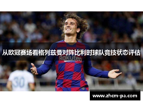 从欧冠赛场看格列兹曼对阵比利时球队竞技状态评估