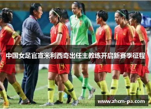 中国女足官宣米利西奇出任主教练开启新赛季征程