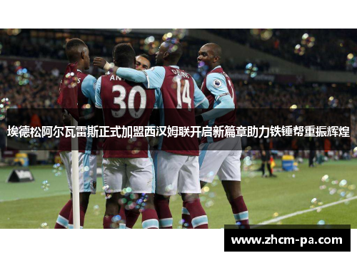 埃德松阿尔瓦雷斯正式加盟西汉姆联开启新篇章助力铁锤帮重振辉煌