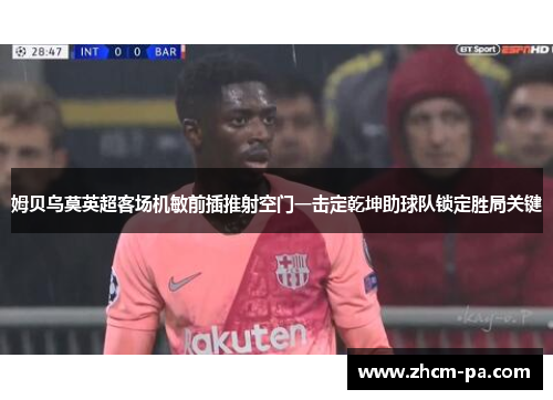 姆贝乌莫英超客场机敏前插推射空门一击定乾坤助球队锁定胜局关键