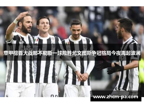 意甲榜首大战那不勒斯一球险胜尤文图斯争冠格局今夜再起波澜