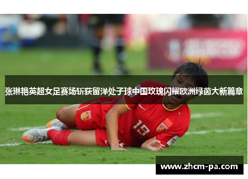 张琳艳英超女足赛场斩获留洋处子球中国玫瑰闪耀欧洲绿茵大新篇章