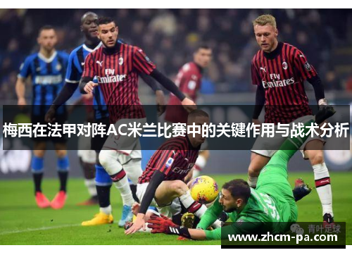 梅西在法甲对阵AC米兰比赛中的关键作用与战术分析