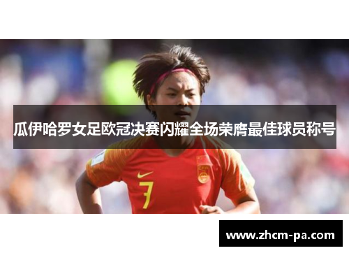 瓜伊哈罗女足欧冠决赛闪耀全场荣膺最佳球员称号