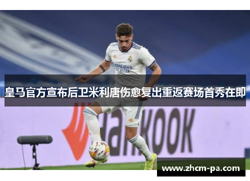皇马官方宣布后卫米利唐伤愈复出重返赛场首秀在即