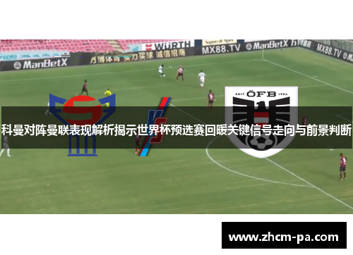科曼对阵曼联表现解析揭示世界杯预选赛回暖关键信号走向与前景判断