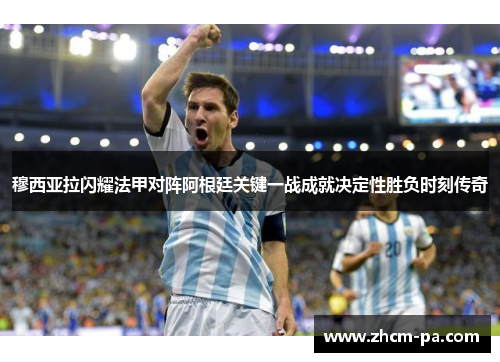 穆西亚拉闪耀法甲对阵阿根廷关键一战成就决定性胜负时刻传奇