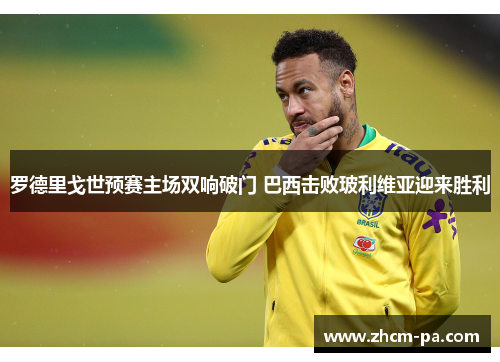 罗德里戈世预赛主场双响破门 巴西击败玻利维亚迎来胜利