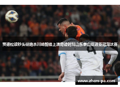 贾德松读秒头槌绝杀川崎前锋上演奇迹时刻山东泰山挺进亚冠淘汰赛
