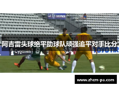 阿吉雷头球绝平助球队顽强追平对手比分