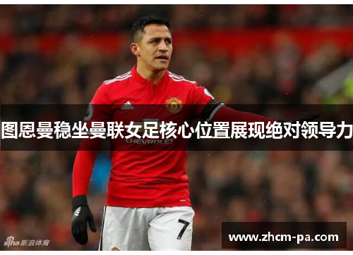 图恩曼稳坐曼联女足核心位置展现绝对领导力