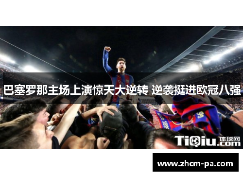 巴塞罗那主场上演惊天大逆转 逆袭挺进欧冠八强