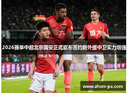 2026赛季中超北京国安正式宣布签约新外援中卫实力增强