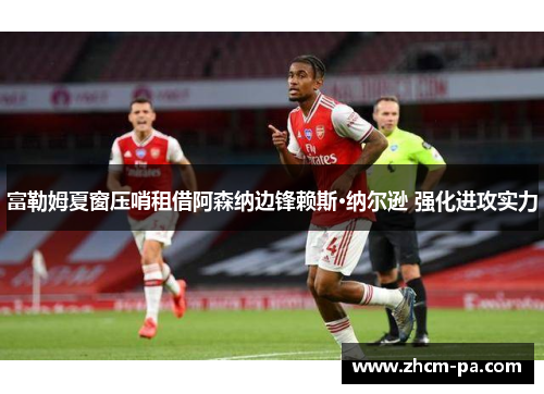富勒姆夏窗压哨租借阿森纳边锋赖斯·纳尔逊 强化进攻实力