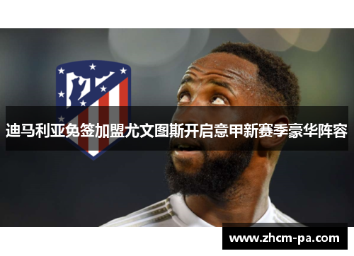 迪马利亚免签加盟尤文图斯开启意甲新赛季豪华阵容