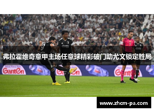 弗拉霍维奇意甲主场任意球精彩破门助尤文锁定胜局