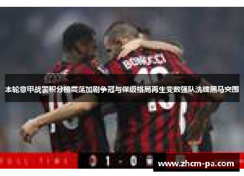 本轮意甲战罢积分榜震荡加剧争冠与保级格局再生变数强队洗牌黑马突围